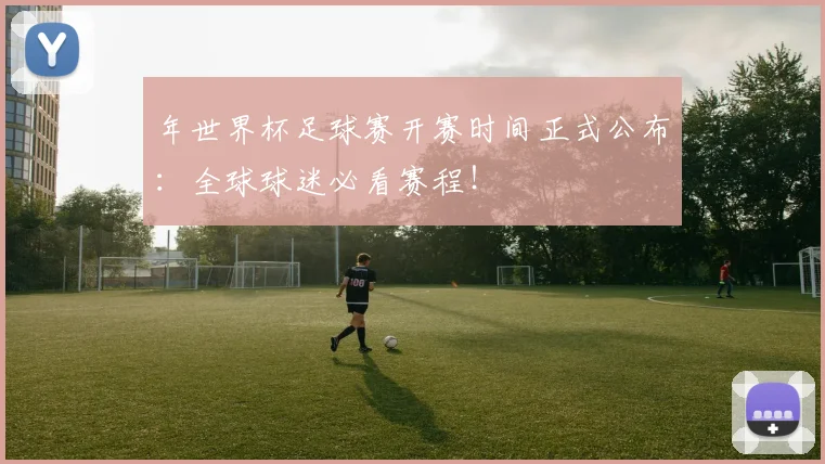 年世界杯足球赛开赛时间正式公布:全球球迷必看赛程!