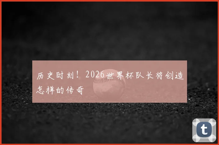 历史时刻!2026世界杯队长将创造怎样的传奇