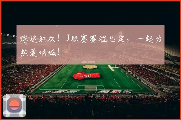 球迷狂欢！J联赛赛程已定，一起为热爱呐喊！