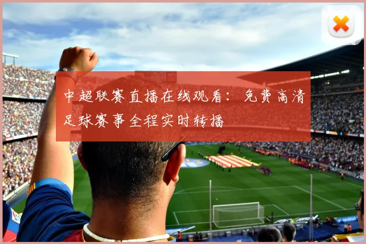 中超联赛直播在线观看：免费高清足球赛事全程实时转播