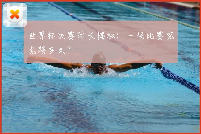 世界杯决赛时长揭秘:一场比赛究竟踢多久?