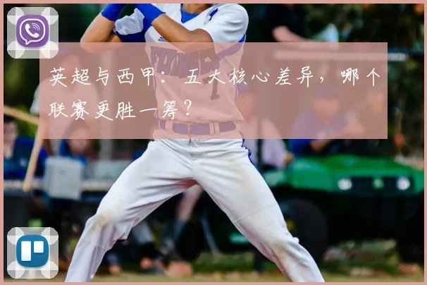 英超与西甲：五大核心差异，哪个联赛更胜一筹？