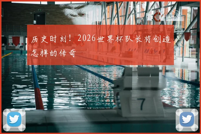 历史时刻!2026世界杯队长将创造怎样的传奇