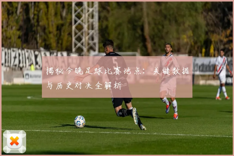揭秘今晚足球比赛地点：关键数据与历史对决全解析