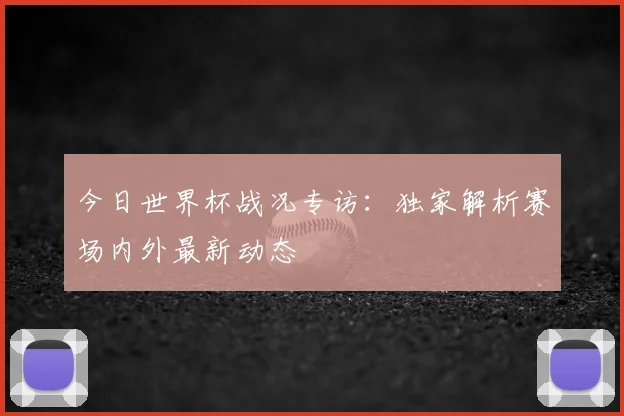 今日世界杯战况专访:独家解析赛场内外最新动态