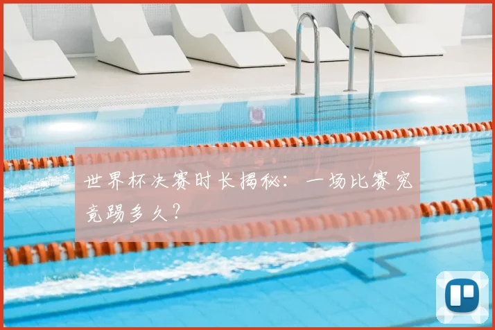 世界杯决赛时长揭秘：一场比赛究竟踢多久？