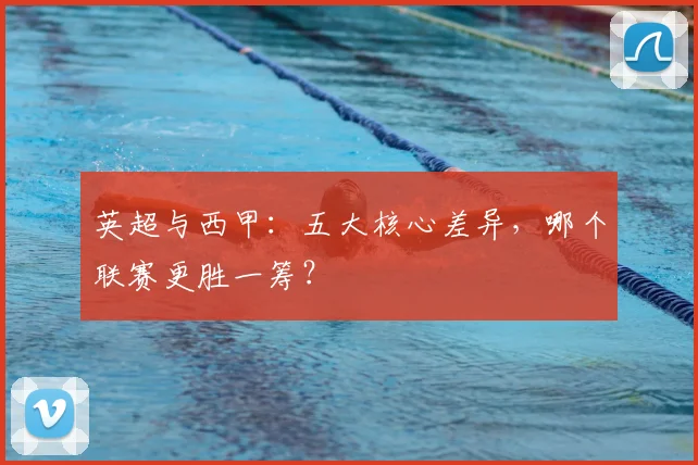 英超与西甲：五大核心差异，哪个联赛更胜一筹？