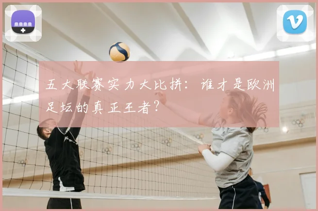 五大联赛实力大比拼:谁才是欧洲足坛的真正王者?