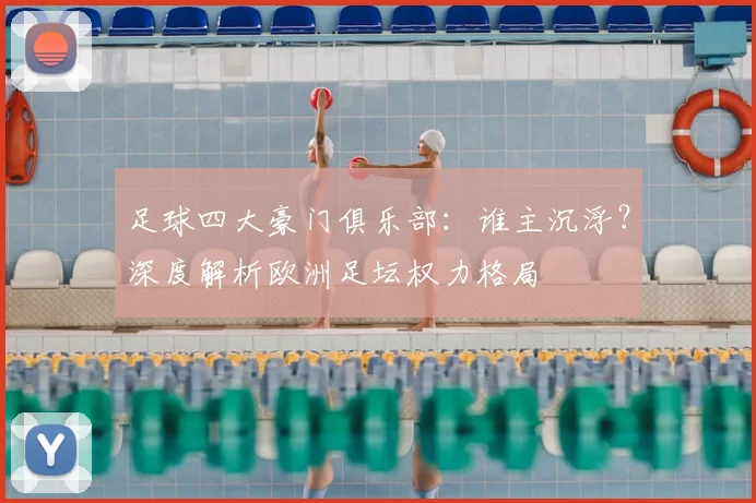 足球四大豪门俱乐部:谁主沉浮?深度解析欧洲足坛权力格局