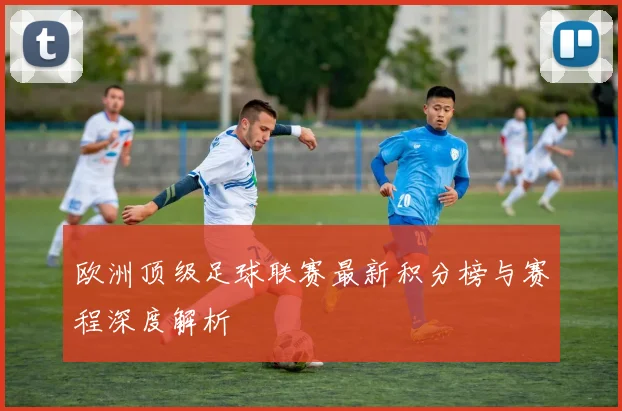 欧洲顶级足球联赛最新积分榜与赛程深度解析