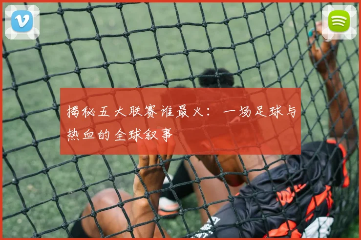 揭秘五大联赛谁最火：一场足球与热血的全球叙事